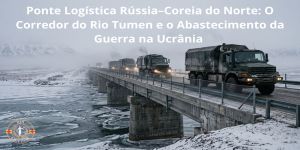 Ponte Logística Rússia–Coreia do Norte: O Corredor do Rio Tumen e o Abastecimento da Guerra na Ucrânia 