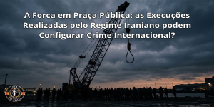A Forca em Praça Pública: as Execuções Realizadas pelo Regime Iraniano podem Configurar Crime Internacional?