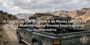 A Operação Fakhrizadeh e os Novos Limites da Guerra Assimétrica no Direito Internacional Humanitário