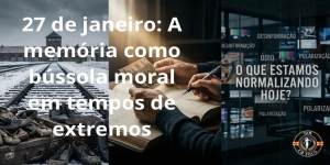 27 de Janeiro: A memória como bússola moral em tempos de extremos